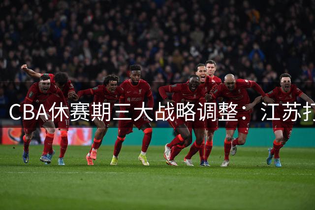 CBA休赛期三大战略调整：江苏打造黄金后场 上海冒险引援 胡明轩重返国家队